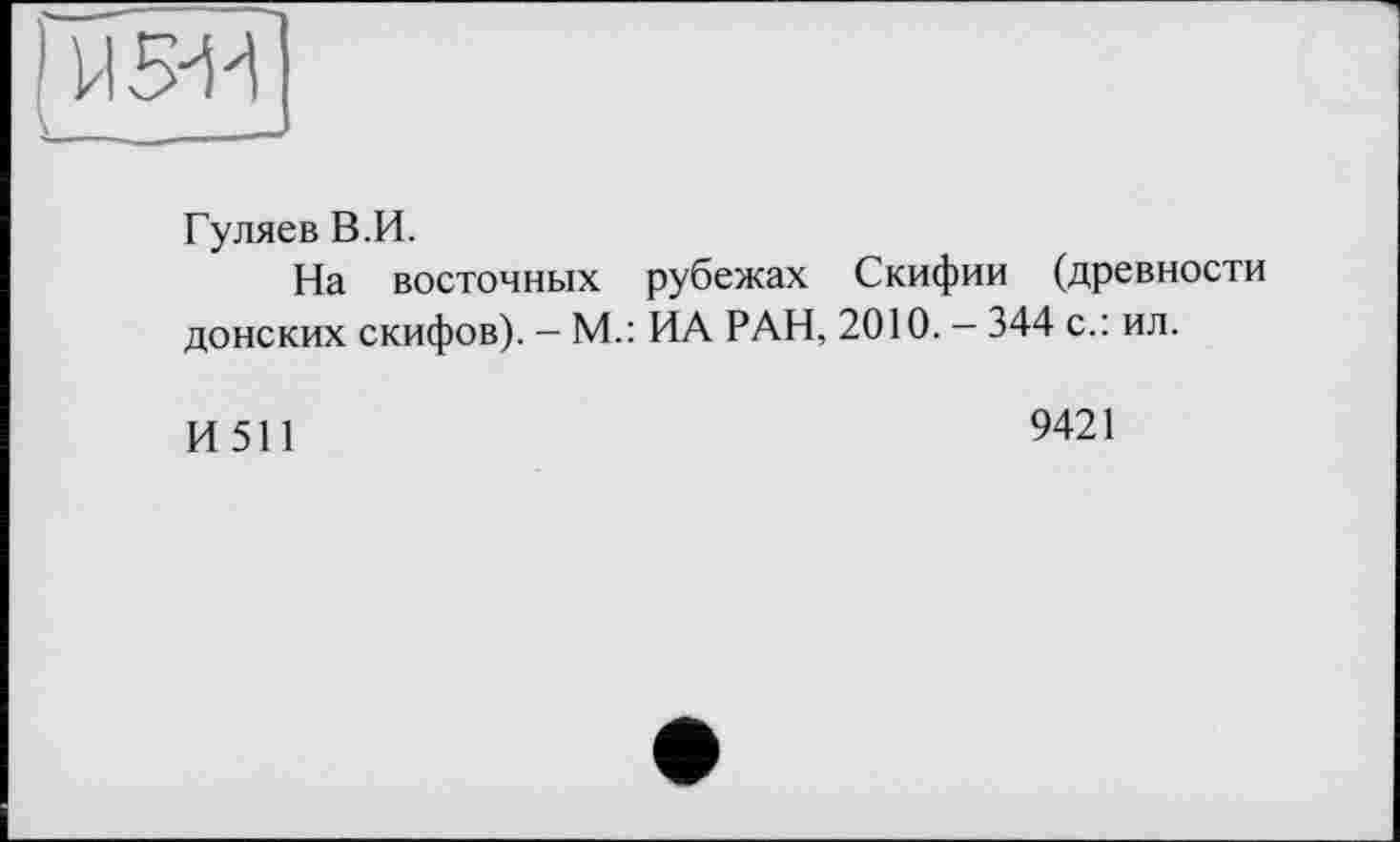 ﻿Гуляев В.И.
На восточных рубежах Скифии (древности донских скифов). — М.: ИА РАН, 2010. — 344 с.: ил.
И511
9421